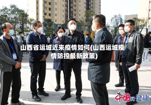 山西省运城近来疫情如何(山西运城疫情防控最新政策)-第1张图片