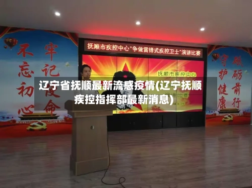 辽宁省抚顺最新流感疫情(辽宁抚顺疾控指挥部最新消息)-第2张图片