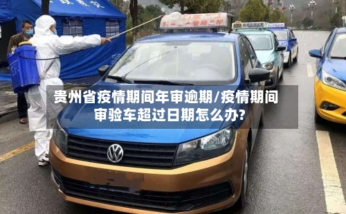 贵州省疫情期间年审逾期/疫情期间审验车超过日期怎么办?-第2张图片