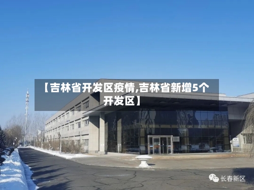 【吉林省开发区疫情,吉林省新增5个开发区】-第1张图片