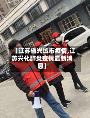 【江苏省兴城市疫情,江苏兴化肺炎疫情最新消息】-第3张图片