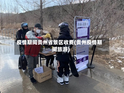 疫情期间贵州省景区收费(贵州疫情期间旅游)-第3张图片