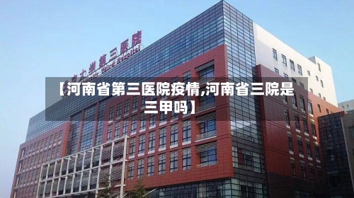 【河南省第三医院疫情,河南省三院是三甲吗】-第2张图片