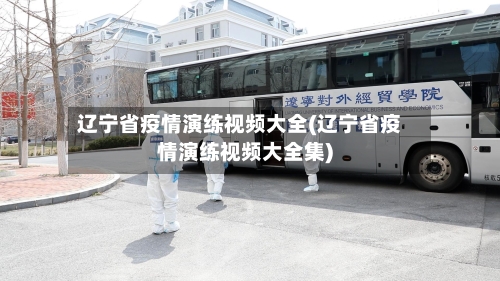 辽宁省疫情演练视频大全(辽宁省疫情演练视频大全集)-第3张图片