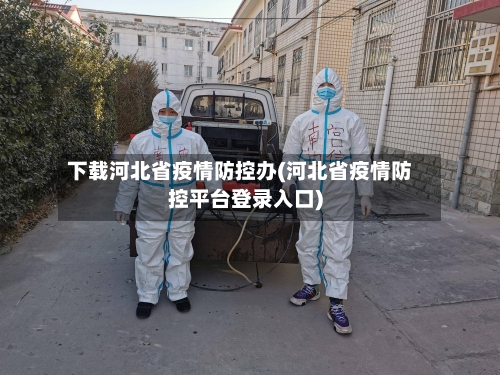 下载河北省疫情防控办(河北省疫情防控平台登录入口)-第1张图片