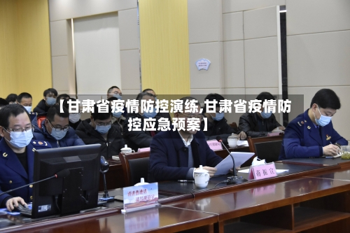 【甘肃省疫情防控演练,甘肃省疫情防控应急预案】-第1张图片
