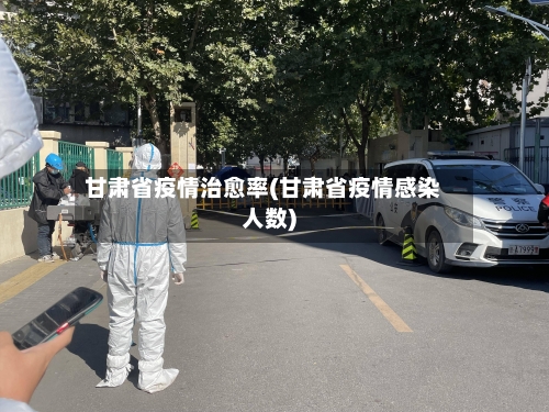 甘肃省疫情治愈率(甘肃省疫情感染人数)-第1张图片