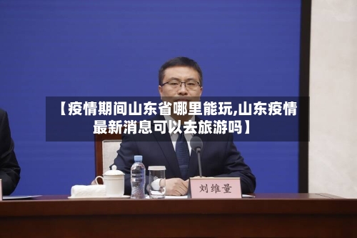 【疫情期间山东省哪里能玩,山东疫情最新消息可以去旅游吗】-第1张图片