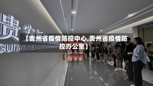 【贵州省疫情防控中心,贵州省疫情防控办公室】-第3张图片