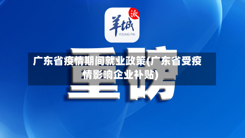 广东省疫情期间就业政策(广东省受疫情影响企业补贴)-第1张图片