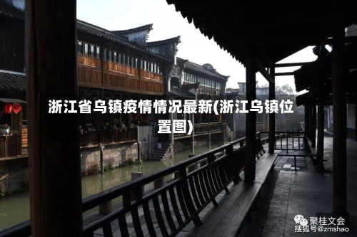 浙江省乌镇疫情情况最新(浙江乌镇位置图)-第1张图片