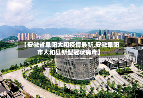 【安徽省阜阳太和疫情最新,安徽阜阳市太和县新型冠状病毒】-第2张图片
