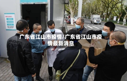 广东省江山市疫情/广东省江山市疫情最新消息-第2张图片