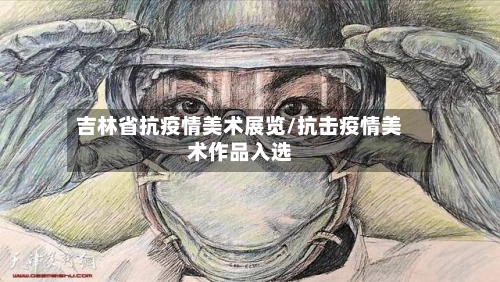 吉林省抗疫情美术展览/抗击疫情美术作品入选-第1张图片
