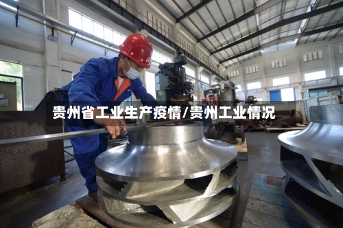 贵州省工业生产疫情/贵州工业情况-第1张图片