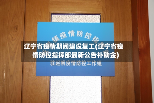 辽宁省疫情期间建设复工(辽宁省疫情防控指挥部最新公告补助金)-第2张图片