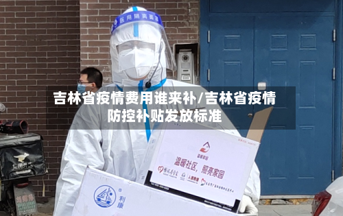 吉林省疫情费用谁来补/吉林省疫情防控补贴发放标准-第2张图片