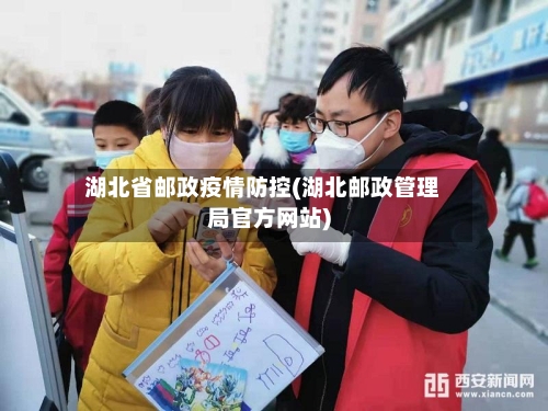 湖北省邮政疫情防控(湖北邮政管理局官方网站)-第3张图片
