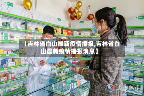 【吉林省白山最新疫情播报,吉林省白山最新疫情播报消息】-第1张图片