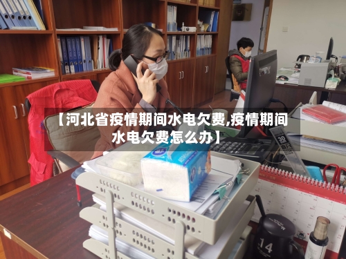 【河北省疫情期间水电欠费,疫情期间水电欠费怎么办】-第2张图片