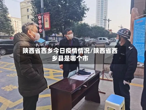 陕西省西乡今日疫情情况/陕西省西乡县是哪个市-第1张图片