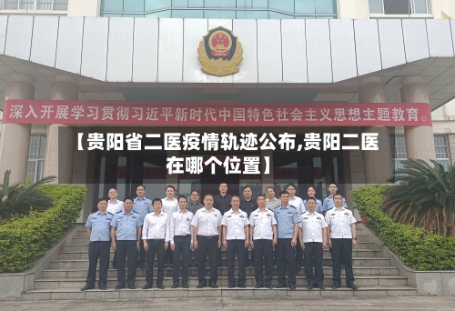 【贵阳省二医疫情轨迹公布,贵阳二医在哪个位置】-第2张图片