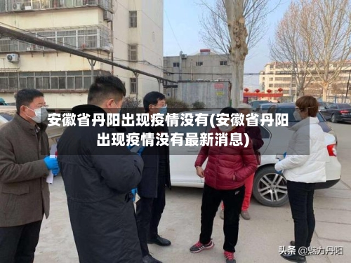 安徽省丹阳出现疫情没有(安徽省丹阳出现疫情没有最新消息)-第3张图片