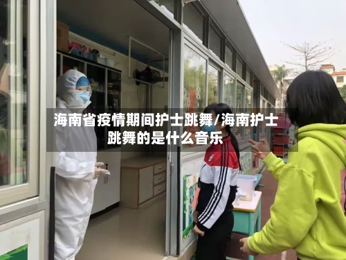 海南省疫情期间护士跳舞/海南护士跳舞的是什么音乐-第1张图片