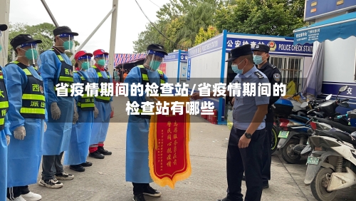省疫情期间的检查站/省疫情期间的检查站有哪些-第2张图片