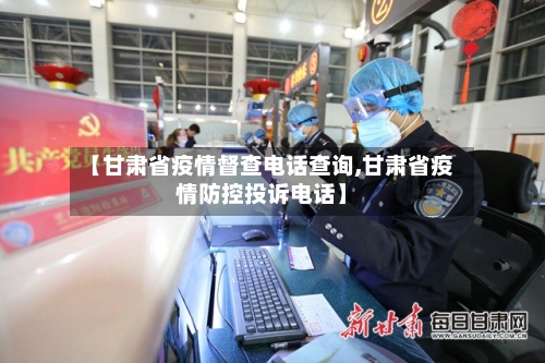 【甘肃省疫情督查电话查询,甘肃省疫情防控投诉电话】-第2张图片