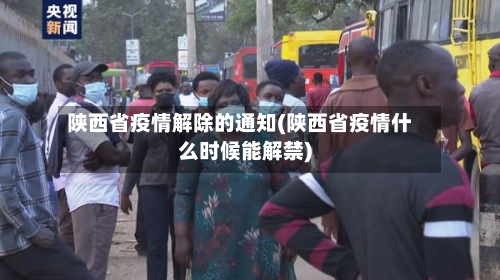 陕西省疫情解除的通知(陕西省疫情什么时候能解禁)-第3张图片