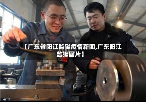 【广东省阳江监狱疫情新闻,广东阳江监狱图片】-第2张图片
