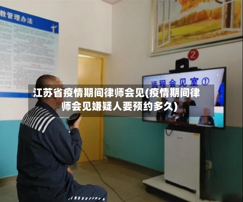 江苏省疫情期间律师会见(疫情期间律师会见嫌疑人要预约多久)-第1张图片