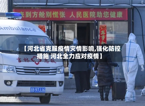 【河北省克服疫情灾情影响,强化防控措施 河北全力应对疫情】-第1张图片