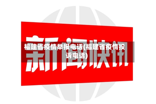 福建省疫情举报电话(福建省疫情投诉电话)-第3张图片