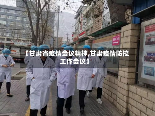 【甘肃省疫情会议精神,甘肃疫情防控工作会议】-第1张图片