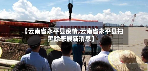 【云南省永平县疫情,云南省永平县扫黑除恶最新消息】-第1张图片