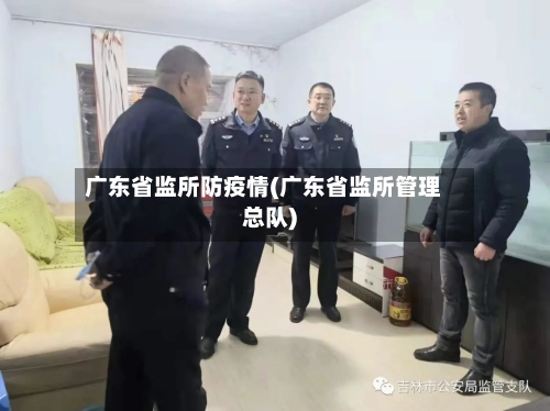 广东省监所防疫情(广东省监所管理总队)-第1张图片