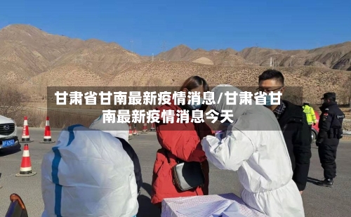 甘肃省甘南最新疫情消息/甘肃省甘南最新疫情消息今天-第1张图片
