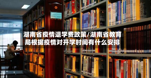湖南省疫情退学费政策/湖南省教育局根据疫情对开学时间有什么安排-第3张图片