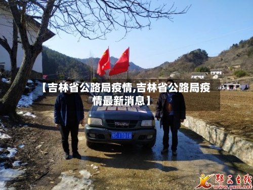 【吉林省公路局疫情,吉林省公路局疫情最新消息】-第1张图片