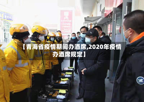 【青海省疫情期间办酒席,2020年疫情办酒席规定】-第3张图片