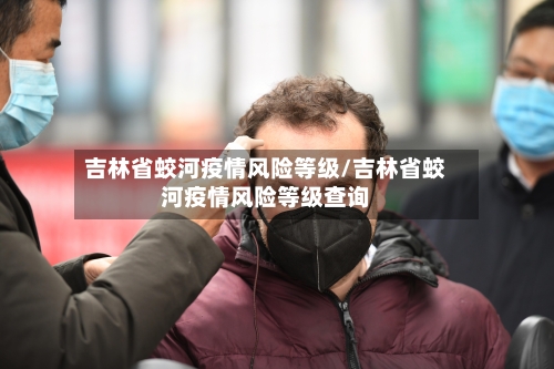 吉林省蛟河疫情风险等级/吉林省蛟河疫情风险等级查询-第1张图片