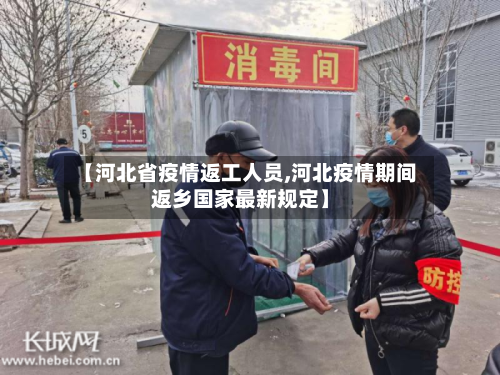 【河北省疫情返工人员,河北疫情期间返乡国家最新规定】-第1张图片