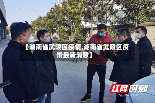 【湖南省武陵区疫情,湖南省武陵区疫情最新消息】-第2张图片
