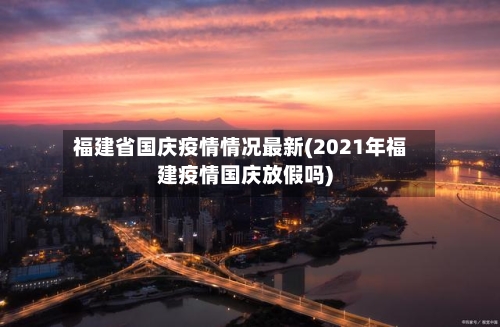 福建省国庆疫情情况最新(2021年福建疫情国庆放假吗)-第2张图片