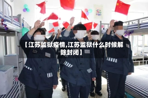 【江苏监狱疫情,江苏监狱什么时候解除封闭】-第2张图片