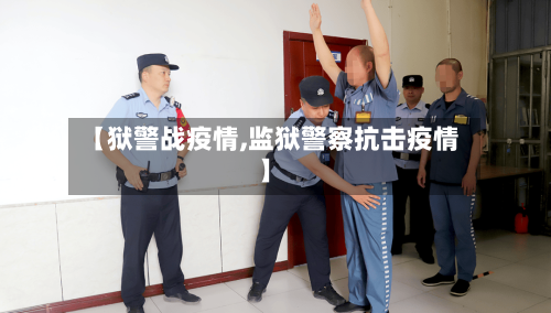 【狱警战疫情,监狱警察抗击疫情】-第1张图片