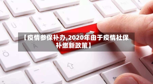 【疫情参保补办,2020年由于疫情社保补缴新政策】-第3张图片