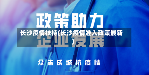 长沙疫情扶持(长沙疫情准入政策最新)-第1张图片